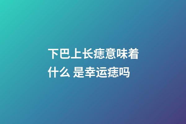 下巴上长痣意味着什么 是幸运痣吗